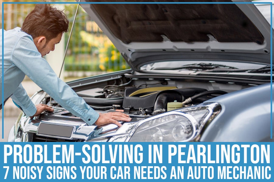 Problem-Solving In Pearlington: 7 Noisy Signs Your Car Needs An Auto  Mechanic